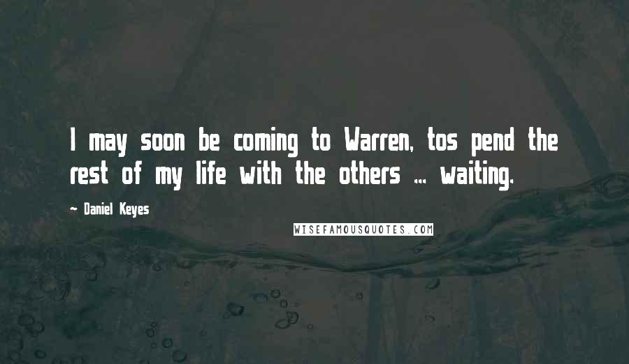 Daniel Keyes Quotes: I may soon be coming to Warren, tos pend the rest of my life with the others ... waiting.