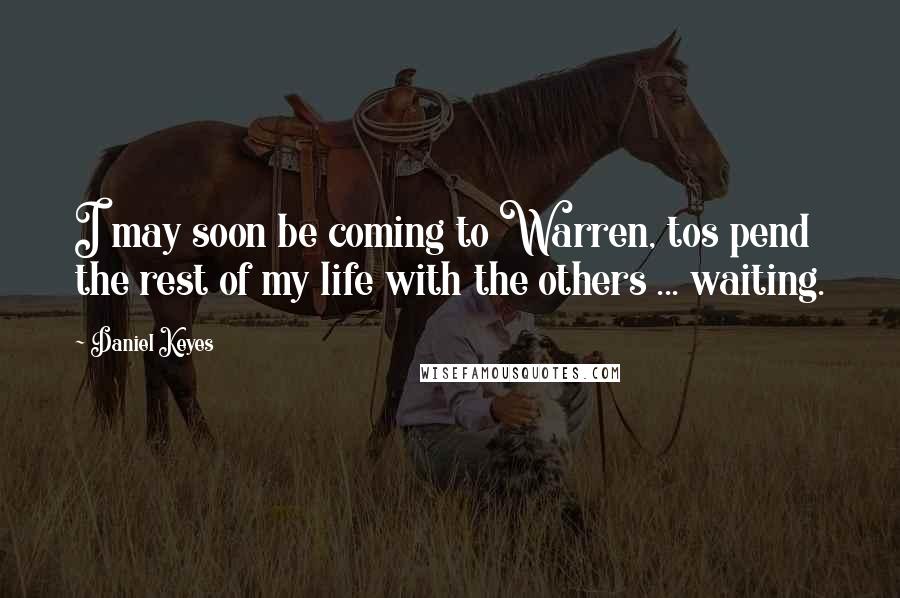 Daniel Keyes Quotes: I may soon be coming to Warren, tos pend the rest of my life with the others ... waiting.