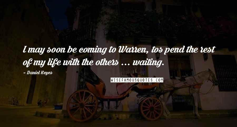 Daniel Keyes Quotes: I may soon be coming to Warren, tos pend the rest of my life with the others ... waiting.