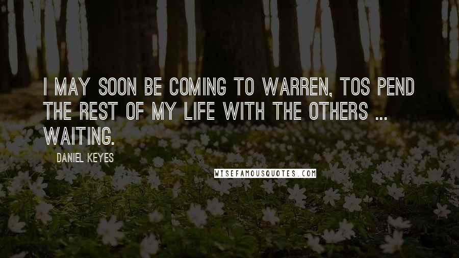 Daniel Keyes Quotes: I may soon be coming to Warren, tos pend the rest of my life with the others ... waiting.