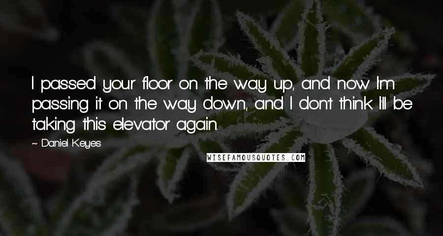 Daniel Keyes Quotes: I passed your floor on the way up, and now I'm passing it on the way down, and I don't think I'll be taking this elevator again.