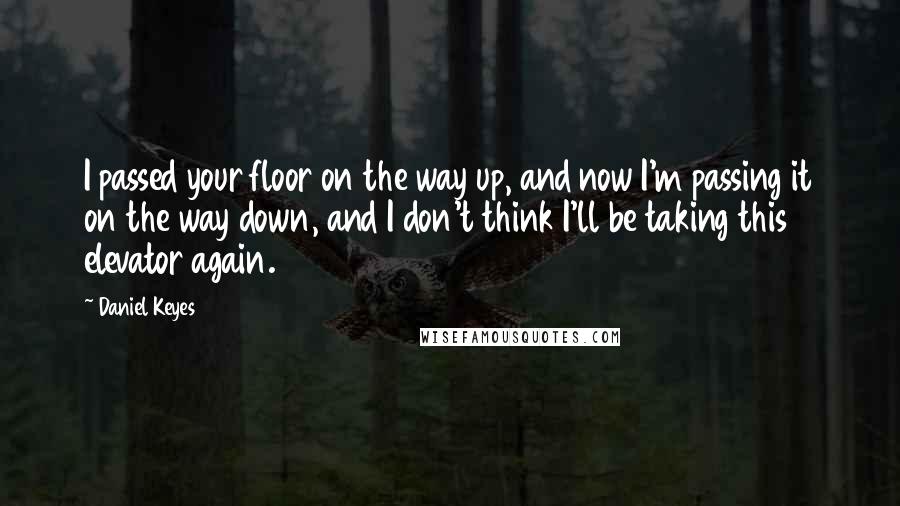 Daniel Keyes Quotes: I passed your floor on the way up, and now I'm passing it on the way down, and I don't think I'll be taking this elevator again.
