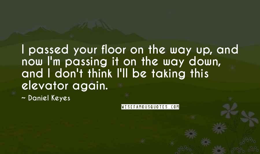 Daniel Keyes Quotes: I passed your floor on the way up, and now I'm passing it on the way down, and I don't think I'll be taking this elevator again.