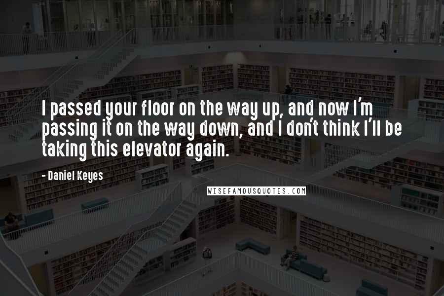 Daniel Keyes Quotes: I passed your floor on the way up, and now I'm passing it on the way down, and I don't think I'll be taking this elevator again.