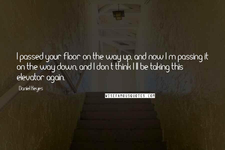 Daniel Keyes Quotes: I passed your floor on the way up, and now I'm passing it on the way down, and I don't think I'll be taking this elevator again.