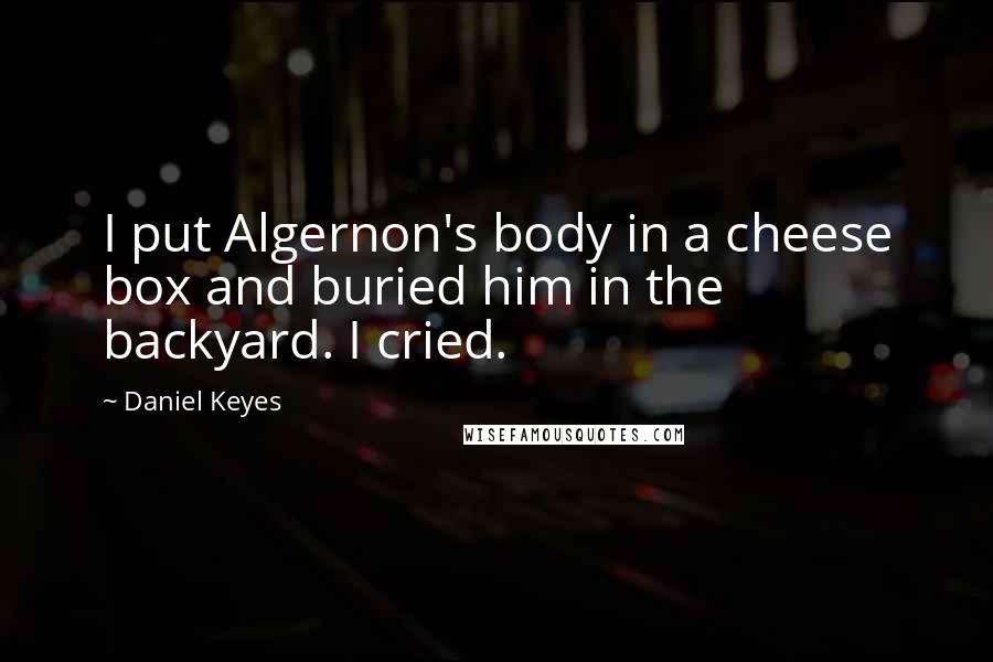 Daniel Keyes Quotes: I put Algernon's body in a cheese box and buried him in the backyard. I cried.