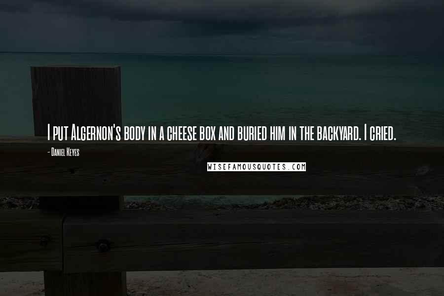 Daniel Keyes Quotes: I put Algernon's body in a cheese box and buried him in the backyard. I cried.