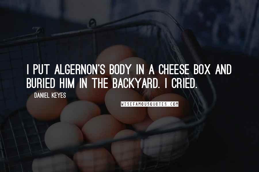 Daniel Keyes Quotes: I put Algernon's body in a cheese box and buried him in the backyard. I cried.