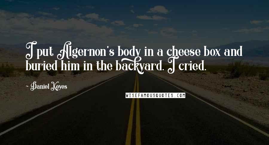 Daniel Keyes Quotes: I put Algernon's body in a cheese box and buried him in the backyard. I cried.