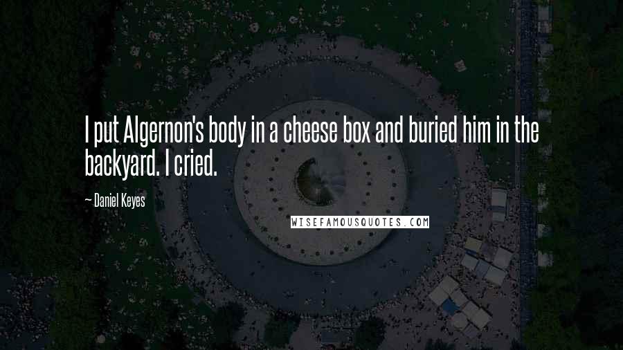 Daniel Keyes Quotes: I put Algernon's body in a cheese box and buried him in the backyard. I cried.