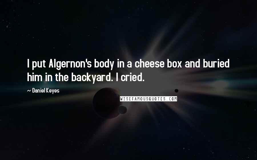 Daniel Keyes Quotes: I put Algernon's body in a cheese box and buried him in the backyard. I cried.