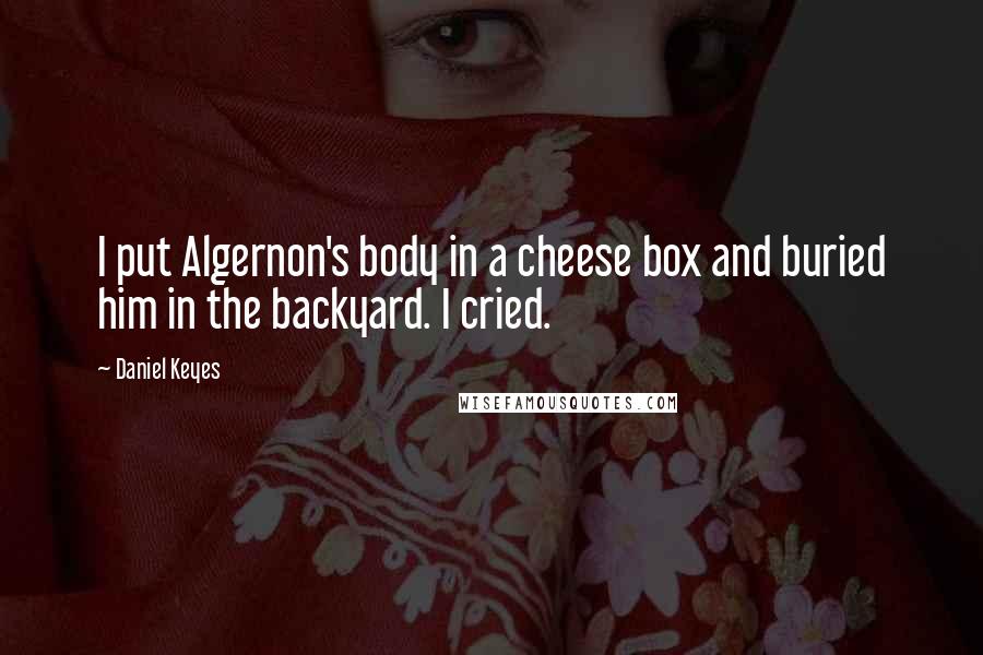 Daniel Keyes Quotes: I put Algernon's body in a cheese box and buried him in the backyard. I cried.