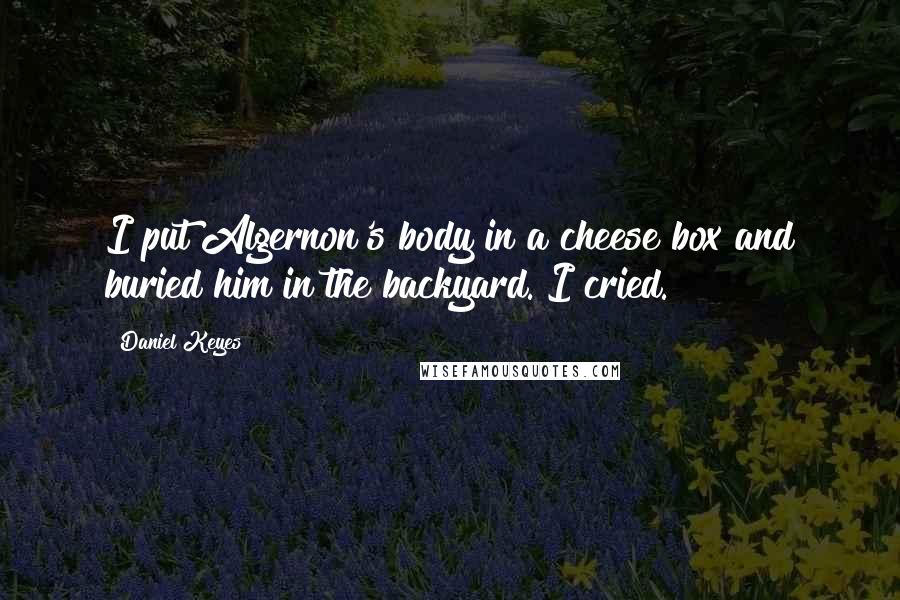 Daniel Keyes Quotes: I put Algernon's body in a cheese box and buried him in the backyard. I cried.