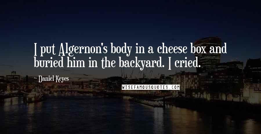 Daniel Keyes Quotes: I put Algernon's body in a cheese box and buried him in the backyard. I cried.