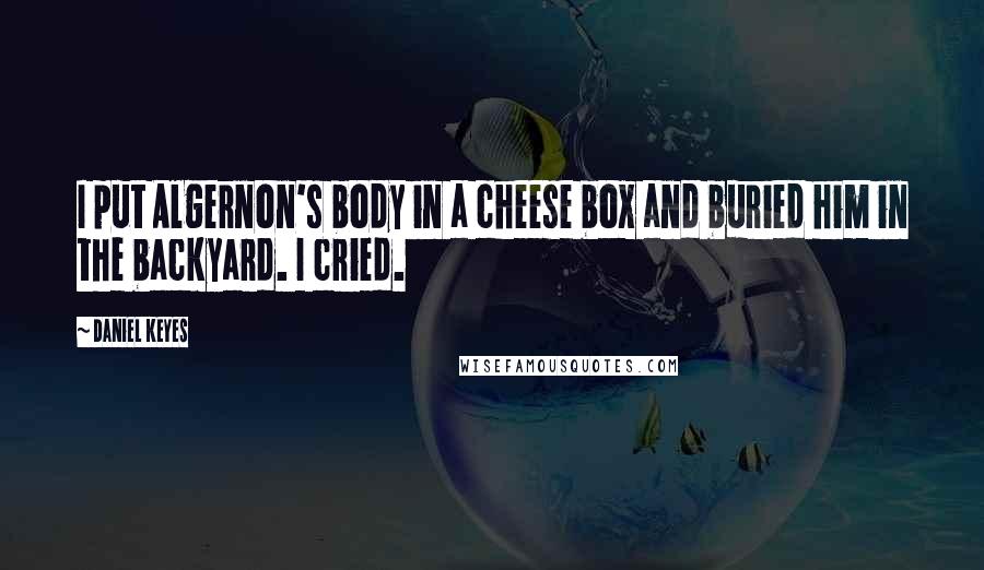 Daniel Keyes Quotes: I put Algernon's body in a cheese box and buried him in the backyard. I cried.