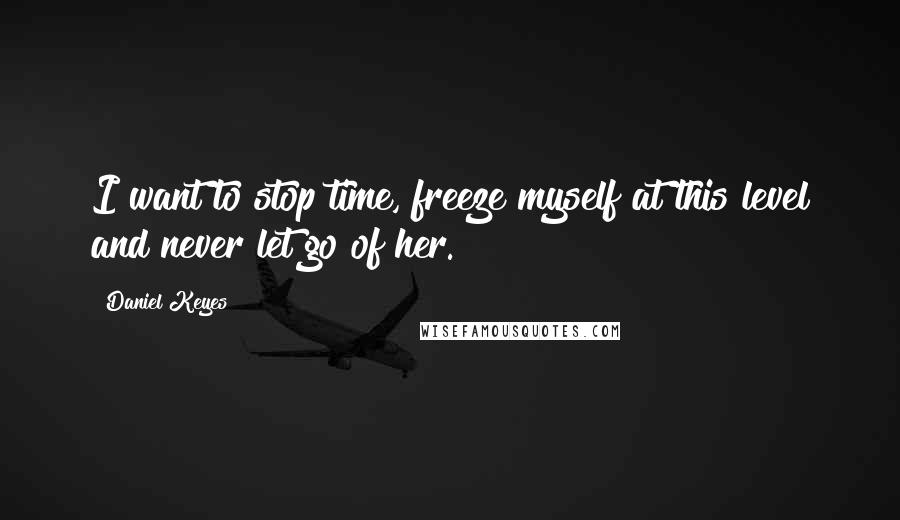 Daniel Keyes Quotes: I want to stop time, freeze myself at this level and never let go of her.