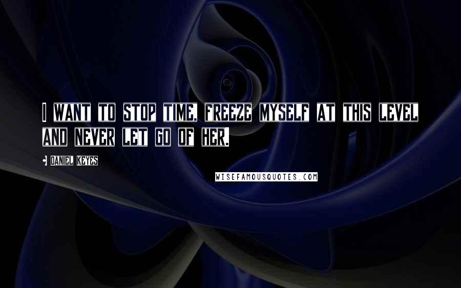 Daniel Keyes Quotes: I want to stop time, freeze myself at this level and never let go of her.