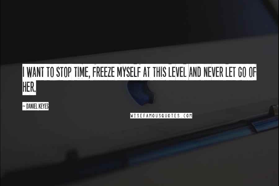 Daniel Keyes Quotes: I want to stop time, freeze myself at this level and never let go of her.