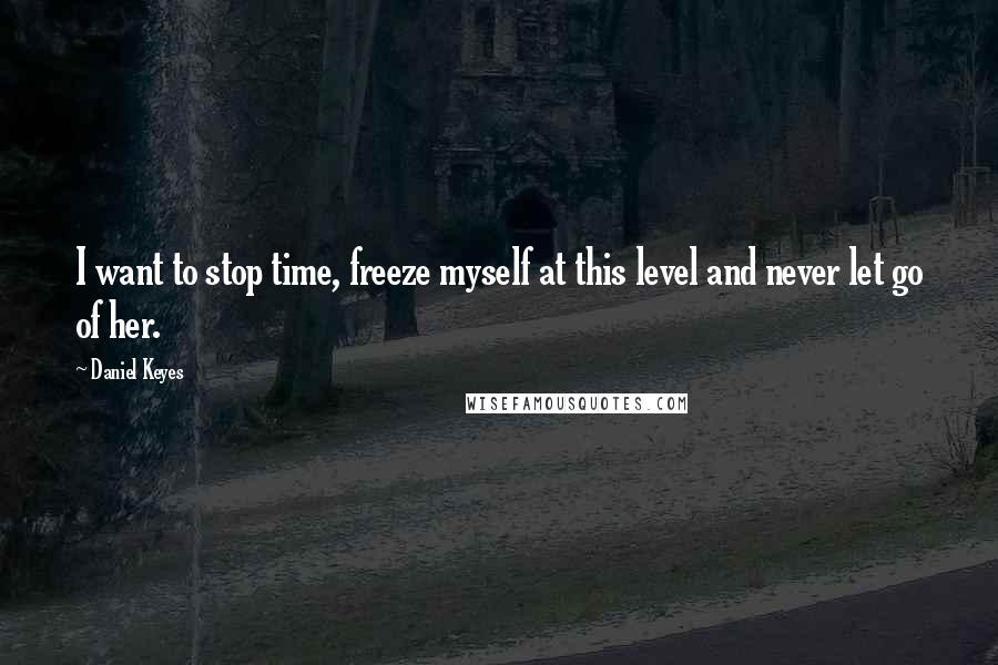 Daniel Keyes Quotes: I want to stop time, freeze myself at this level and never let go of her.