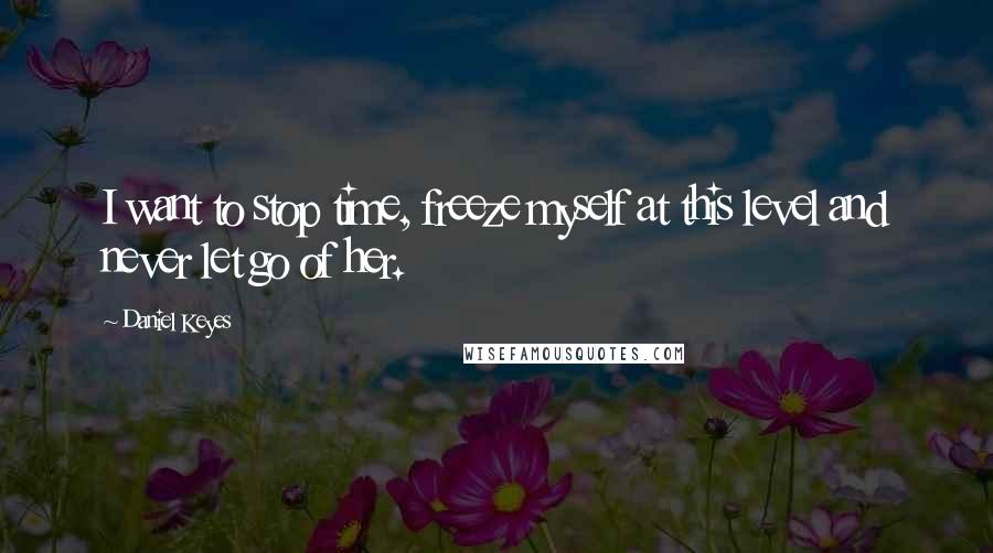 Daniel Keyes Quotes: I want to stop time, freeze myself at this level and never let go of her.