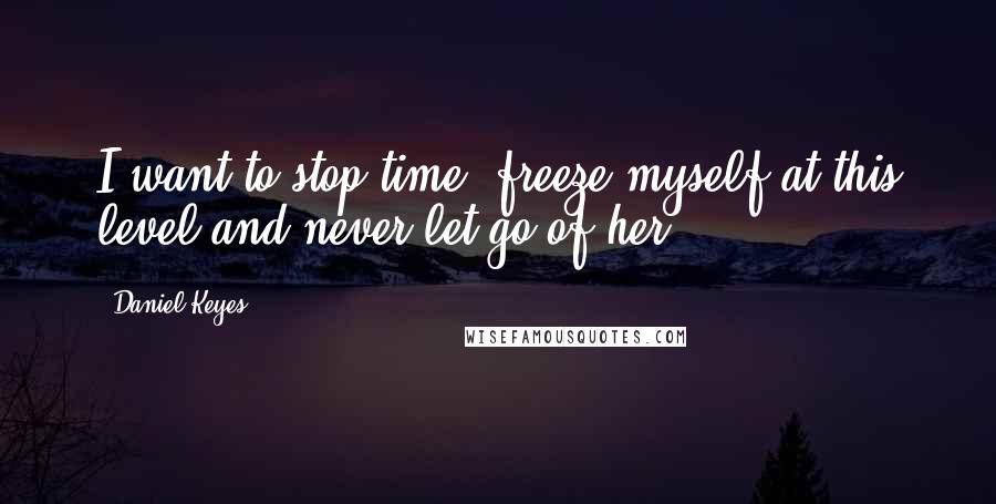 Daniel Keyes Quotes: I want to stop time, freeze myself at this level and never let go of her.