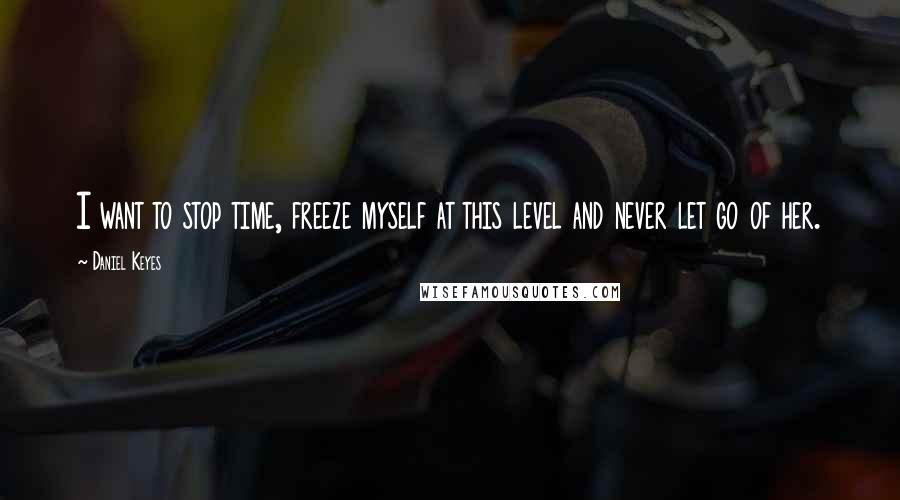 Daniel Keyes Quotes: I want to stop time, freeze myself at this level and never let go of her.