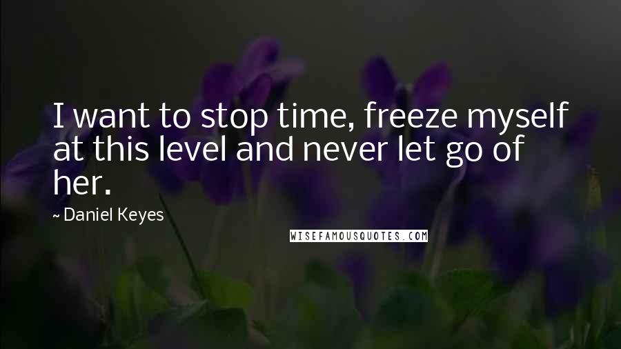 Daniel Keyes Quotes: I want to stop time, freeze myself at this level and never let go of her.