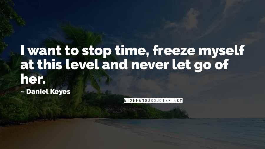 Daniel Keyes Quotes: I want to stop time, freeze myself at this level and never let go of her.