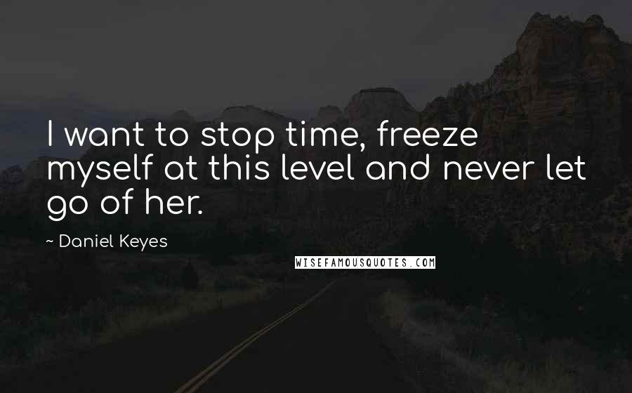 Daniel Keyes Quotes: I want to stop time, freeze myself at this level and never let go of her.