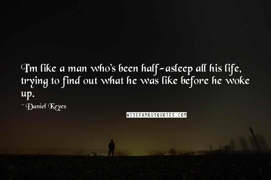 Daniel Keyes Quotes: I'm like a man who's been half-asleep all his life, trying to find out what he was like before he woke up.