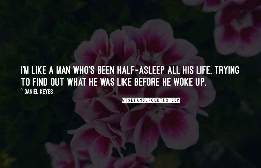 Daniel Keyes Quotes: I'm like a man who's been half-asleep all his life, trying to find out what he was like before he woke up.