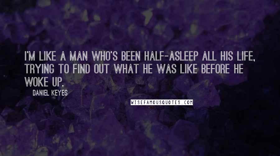 Daniel Keyes Quotes: I'm like a man who's been half-asleep all his life, trying to find out what he was like before he woke up.