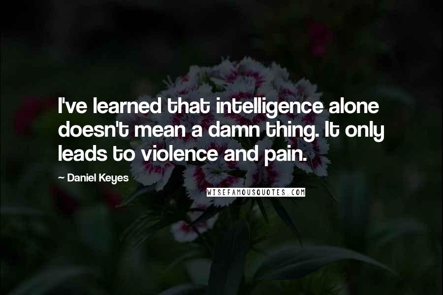 Daniel Keyes Quotes: I've learned that intelligence alone doesn't mean a damn thing. It only leads to violence and pain.