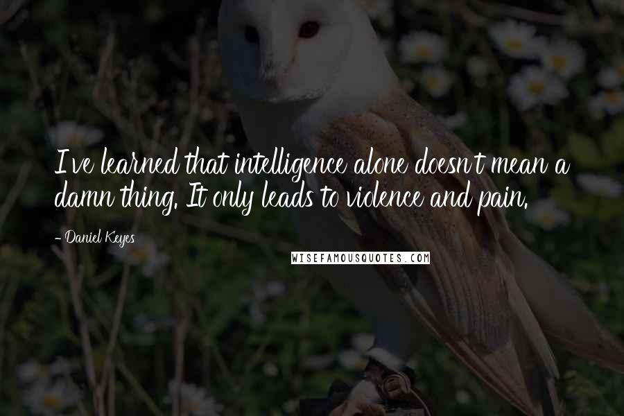 Daniel Keyes Quotes: I've learned that intelligence alone doesn't mean a damn thing. It only leads to violence and pain.