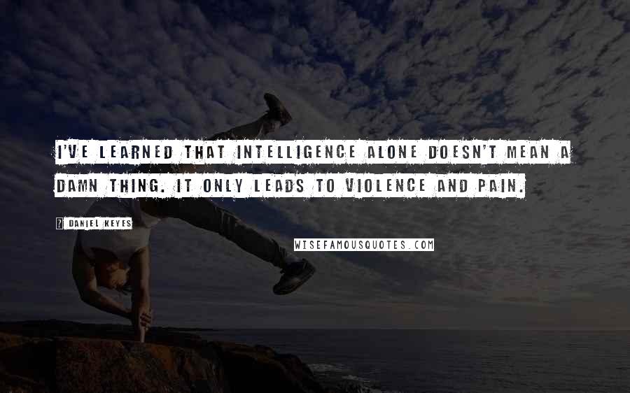 Daniel Keyes Quotes: I've learned that intelligence alone doesn't mean a damn thing. It only leads to violence and pain.