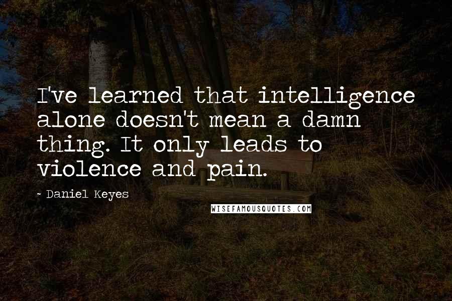 Daniel Keyes Quotes: I've learned that intelligence alone doesn't mean a damn thing. It only leads to violence and pain.