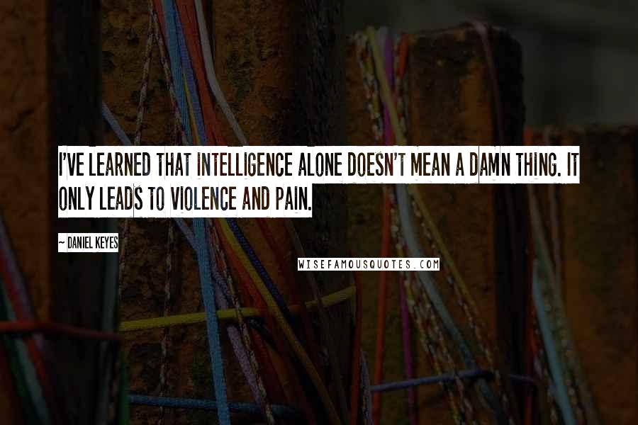 Daniel Keyes Quotes: I've learned that intelligence alone doesn't mean a damn thing. It only leads to violence and pain.