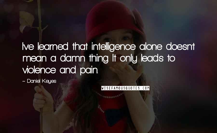 Daniel Keyes Quotes: I've learned that intelligence alone doesn't mean a damn thing. It only leads to violence and pain.