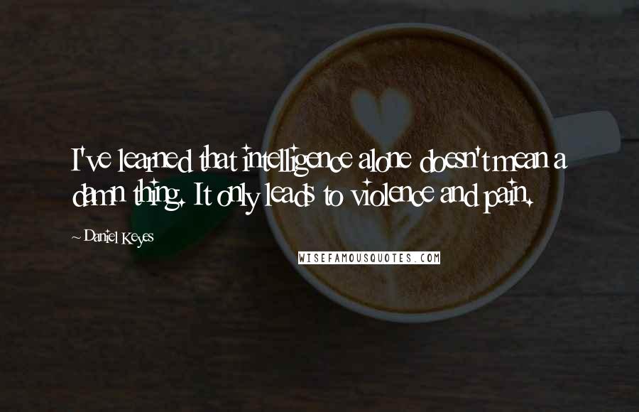 Daniel Keyes Quotes: I've learned that intelligence alone doesn't mean a damn thing. It only leads to violence and pain.