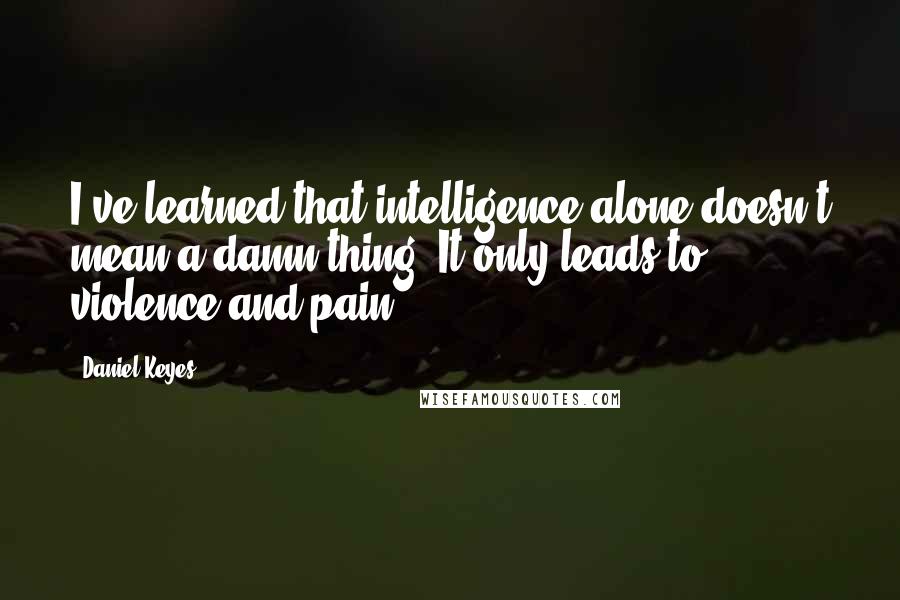 Daniel Keyes Quotes: I've learned that intelligence alone doesn't mean a damn thing. It only leads to violence and pain.