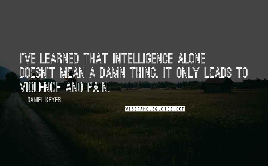 Daniel Keyes Quotes: I've learned that intelligence alone doesn't mean a damn thing. It only leads to violence and pain.