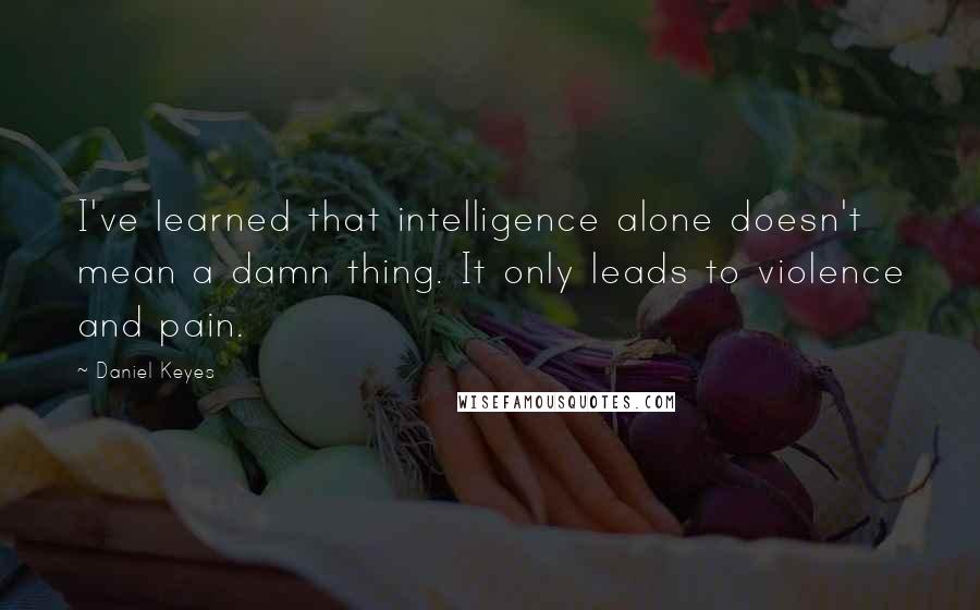 Daniel Keyes Quotes: I've learned that intelligence alone doesn't mean a damn thing. It only leads to violence and pain.