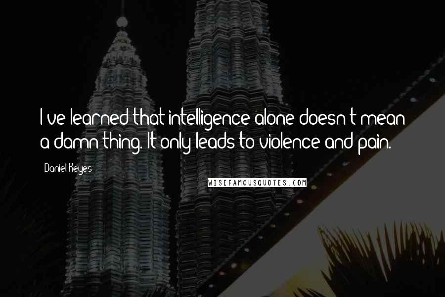 Daniel Keyes Quotes: I've learned that intelligence alone doesn't mean a damn thing. It only leads to violence and pain.