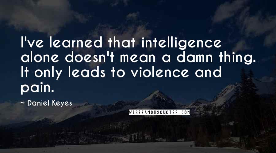 Daniel Keyes Quotes: I've learned that intelligence alone doesn't mean a damn thing. It only leads to violence and pain.