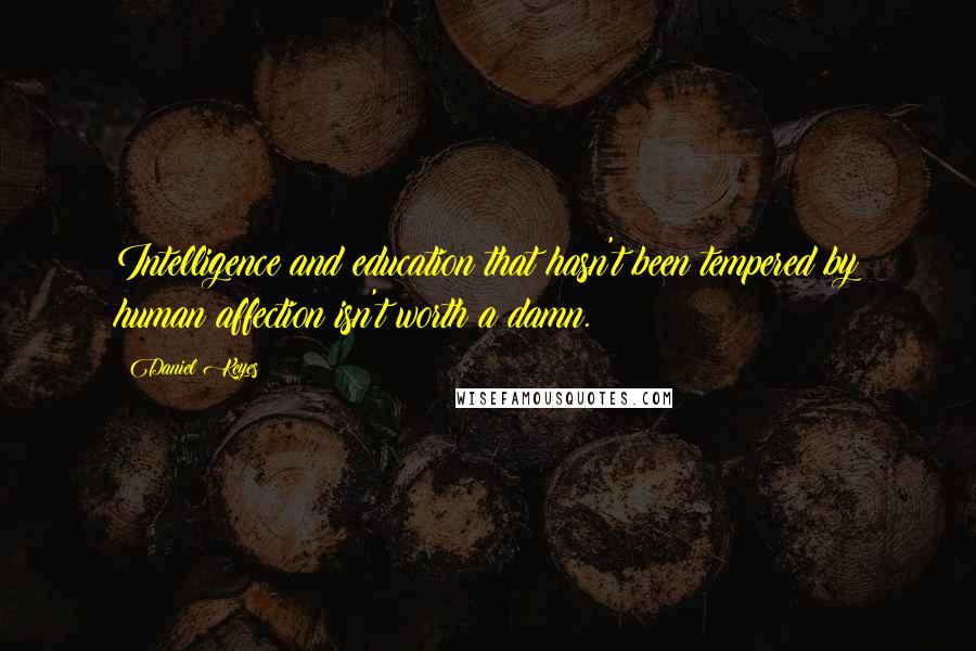Daniel Keyes Quotes: Intelligence and education that hasn't been tempered by human affection isn't worth a damn.