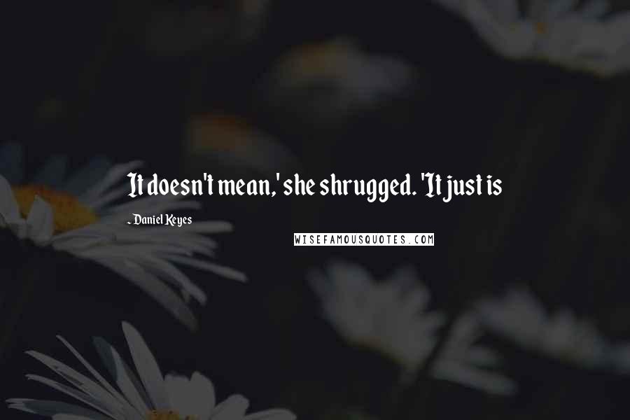 Daniel Keyes Quotes: It doesn't mean,' she shrugged. 'It just is