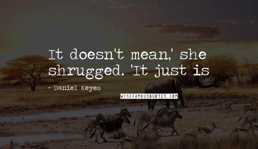 Daniel Keyes Quotes: It doesn't mean,' she shrugged. 'It just is