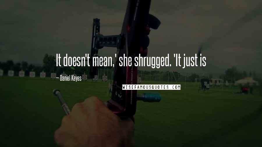 Daniel Keyes Quotes: It doesn't mean,' she shrugged. 'It just is