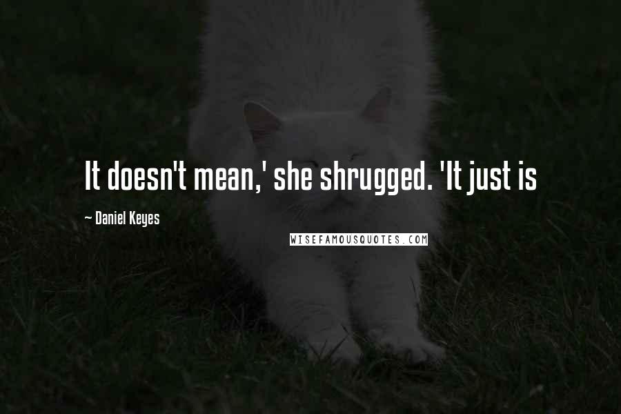 Daniel Keyes Quotes: It doesn't mean,' she shrugged. 'It just is