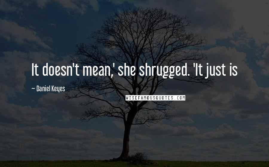 Daniel Keyes Quotes: It doesn't mean,' she shrugged. 'It just is